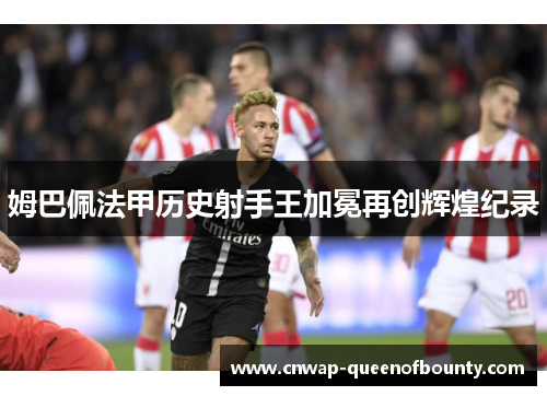 姆巴佩法甲历史射手王加冕再创辉煌纪录